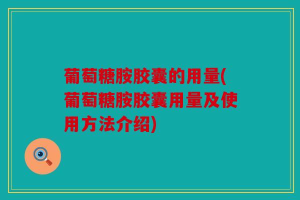 葡萄糖胺胶囊的用量(葡萄糖胺胶囊用量及使用方法介绍)