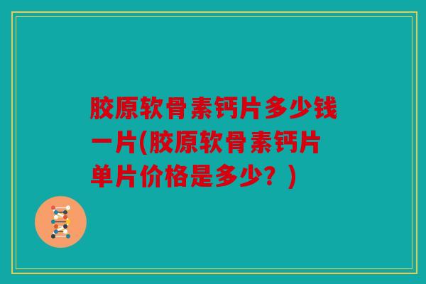 胶原软骨素钙片多少钱一片(胶原软骨素钙片单片价格是多少？)
