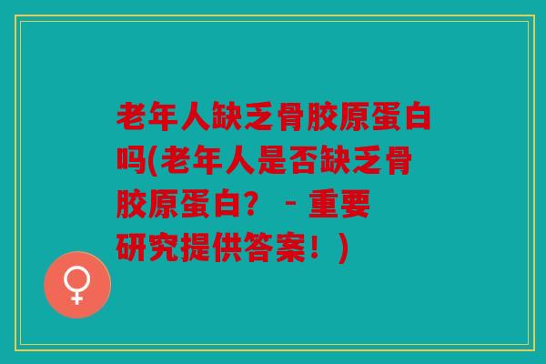老年人缺乏骨胶原蛋白吗(老年人是否缺乏骨胶原蛋白？ - 重要研究提供答案！)