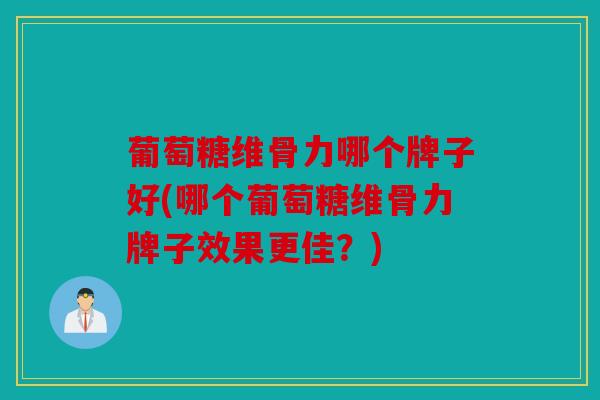 葡萄糖维骨力哪个牌子好(哪个葡萄糖维骨力牌子效果更佳？)
