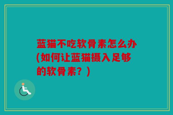 蓝猫不吃软骨素怎么办(如何让蓝猫摄入足够的软骨素？)