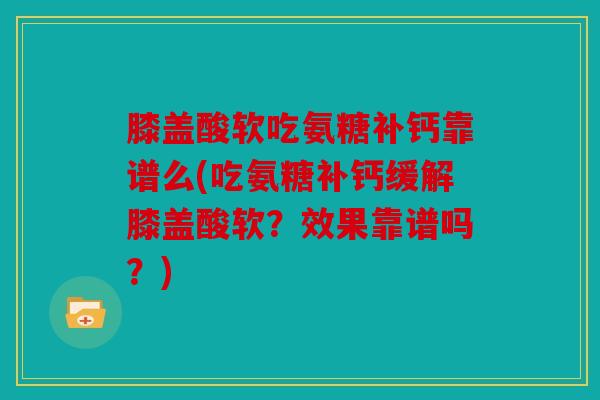 膝盖酸软吃氨糖补钙靠谱么(吃氨糖补钙缓解膝盖酸软？效果靠谱吗？)