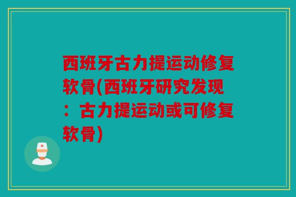 西班牙古力提运动修复软骨(西班牙研究发现：古力提运动或可修复软骨)