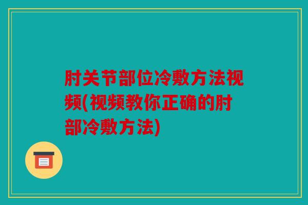 肘关节部位冷敷方法视频(视频教你正确的肘部冷敷方法)