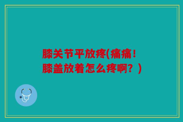 膝关节平放疼(痛痛！膝盖放着怎么疼啊？)