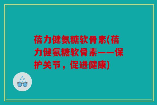 蓓力健氨糖软骨素(蓓力健氨糖软骨素——保护关节，促进健康)