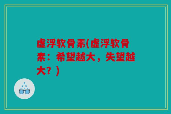 虚浮软骨素(虚浮软骨素：希望越大，失望越大？)