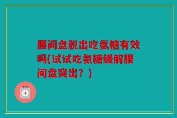 腰间盘脱出吃氨糖有效吗(试试吃氨糖缓解腰间盘突出？)