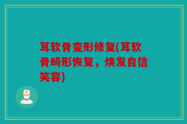 耳软骨变形修复(耳软骨畸形恢复，焕发自信笑容)