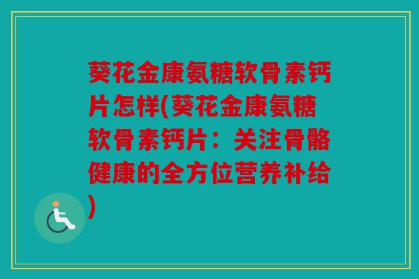 葵花金康氨糖软骨素钙片怎样(葵花金康氨糖软骨素钙片：关注骨骼健康的全方位营养补给)
