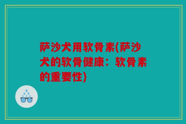 萨沙犬用软骨素(萨沙犬的软骨健康：软骨素的重要性)