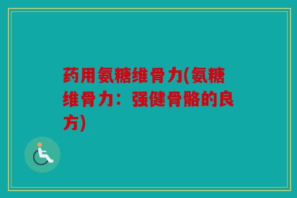 药用氨糖维骨力(氨糖维骨力：强健骨骼的良方)