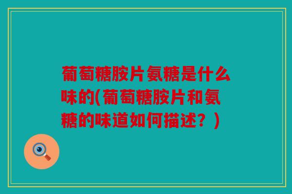 葡萄糖胺片氨糖是什么味的(葡萄糖胺片和氨糖的味道如何描述？)