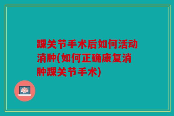 踝关节手术后如何活动消肿(如何正确康复消肿踝关节手术)