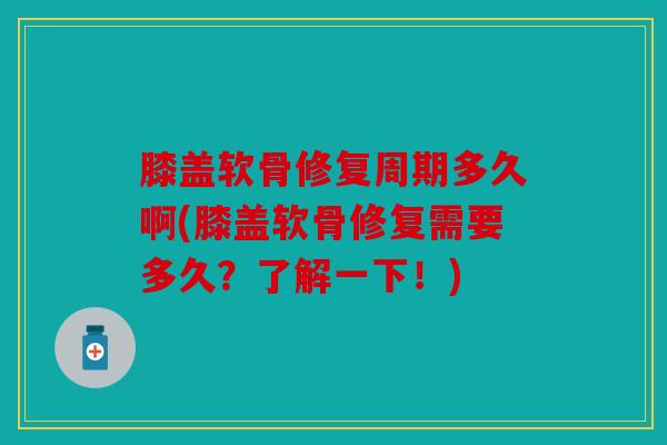 膝盖软骨修复周期多久啊(膝盖软骨修复需要多久？了解一下！)