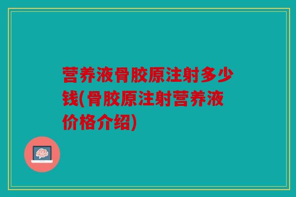 营养液骨胶原注射多少钱(骨胶原注射营养液价格介绍)