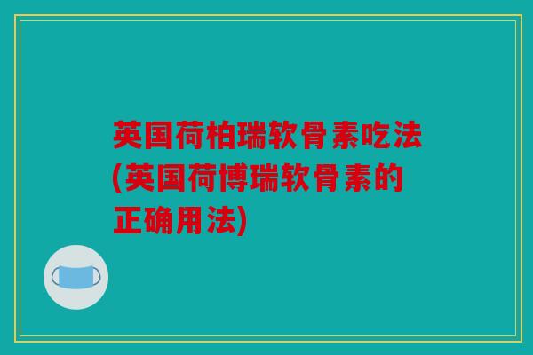 英国荷柏瑞软骨素吃法(英国荷博瑞软骨素的正确用法)