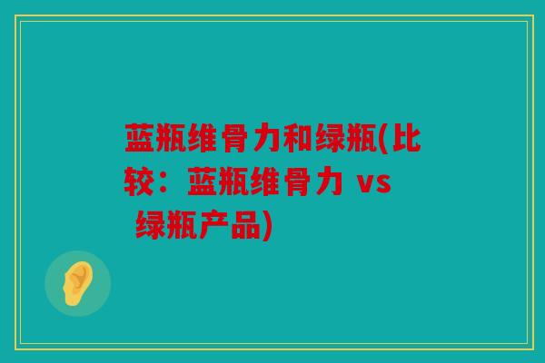 蓝瓶维骨力和绿瓶(比较：蓝瓶维骨力 vs 绿瓶产品)
