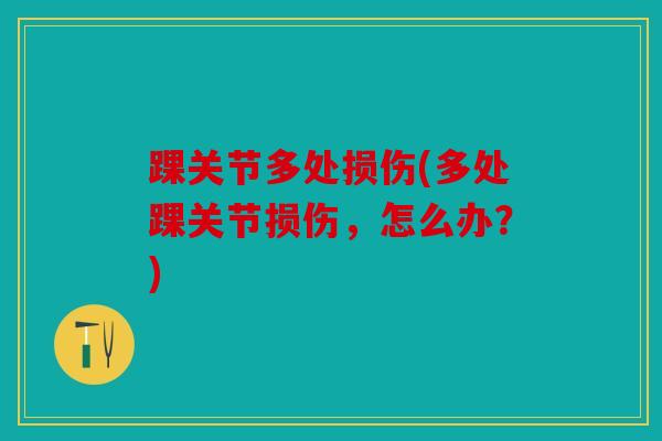 踝关节多处损伤(多处踝关节损伤，怎么办？)