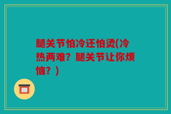 腿关节怕冷还怕烫(冷热两难？腿关节让你烦恼？)