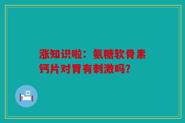 涨知识啦：氨糖软骨素钙片对胃有刺激吗？