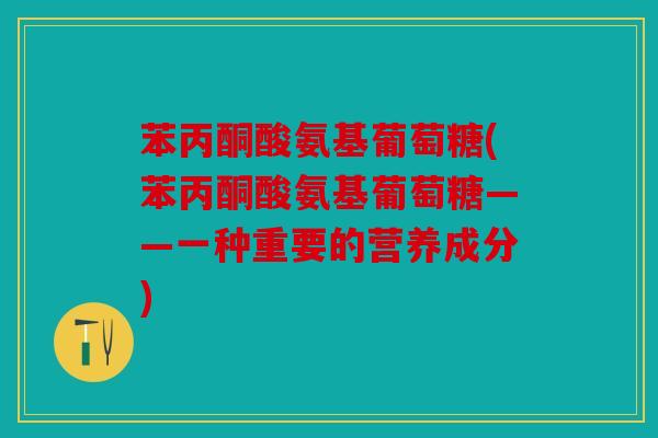 苯丙酮酸氨基葡萄糖(苯丙酮酸氨基葡萄糖——一种重要的营养成分)