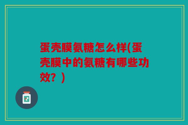 蛋壳膜氨糖怎么样(蛋壳膜中的氨糖有哪些功效？)