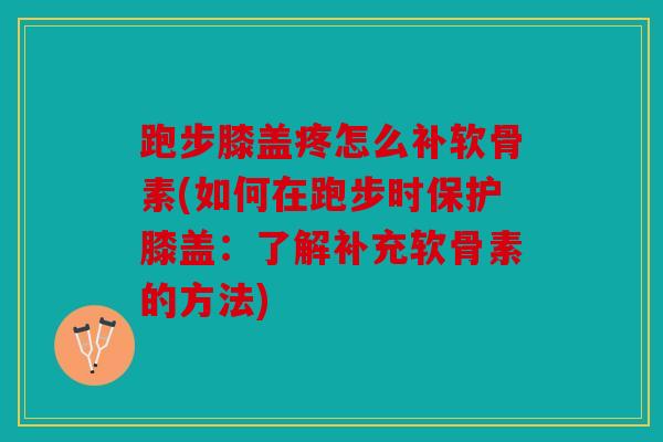 跑步膝盖疼怎么补软骨素(如何在跑步时保护膝盖：了解补充软骨素的方法)