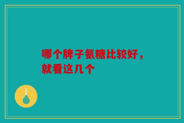 哪个牌子氨糖比较好，就看这几个