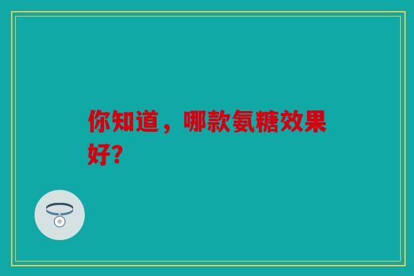 你知道，哪款氨糖效果好？