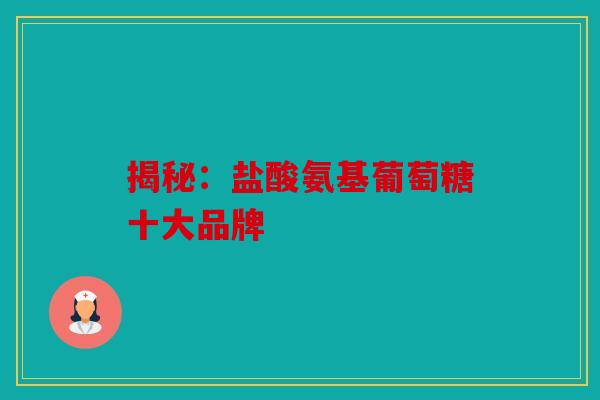 揭秘：盐酸氨基葡萄糖十大品牌