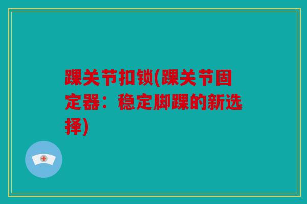 踝关节扣锁(踝关节固定器：稳定脚踝的新选择)