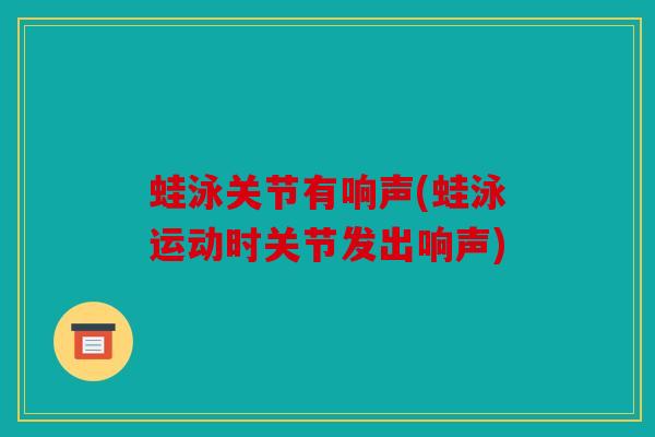 蛙泳关节有响声(蛙泳运动时关节发出响声)