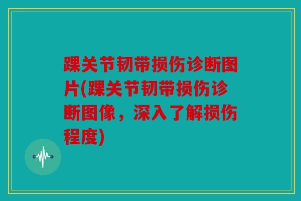 踝关节韧带损伤诊断图片(踝关节韧带损伤诊断图像，深入了解损伤程度)