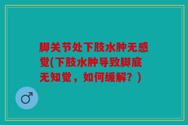 脚关节处下肢水肿无感觉(下肢水肿导致脚底无知觉，如何缓解？)