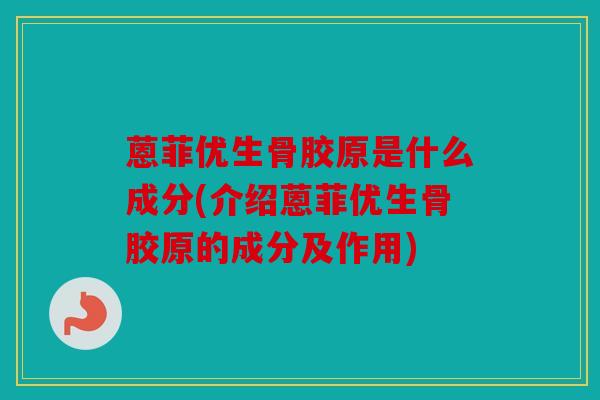 蒽菲优生骨胶原是什么成分(介绍蒽菲优生骨胶原的成分及作用)