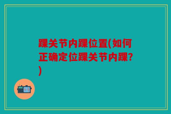 踝关节内踝位置(如何正确定位踝关节内踝？)