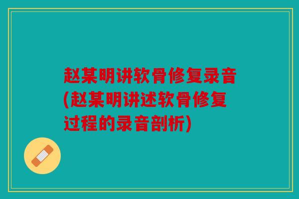 赵某明讲软骨修复录音(赵某明讲述软骨修复过程的录音剖析)
