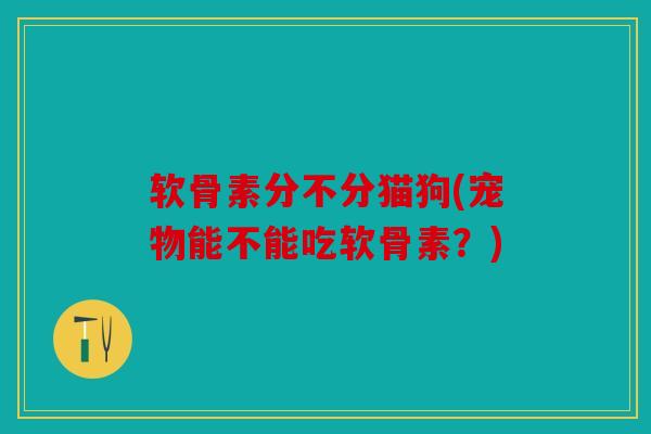 软骨素分不分猫狗(宠物能不能吃软骨素？)