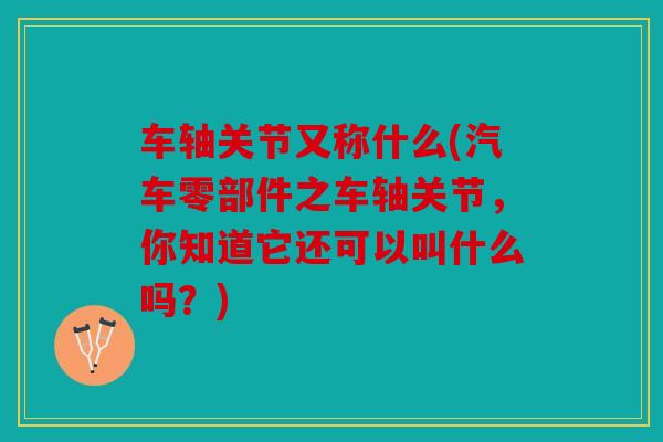 车轴关节又称什么(汽车零部件之车轴关节，你知道它还可以叫什么吗？)