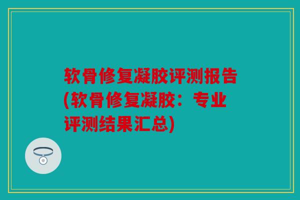 软骨修复凝胶评测报告(软骨修复凝胶：专业评测结果汇总)