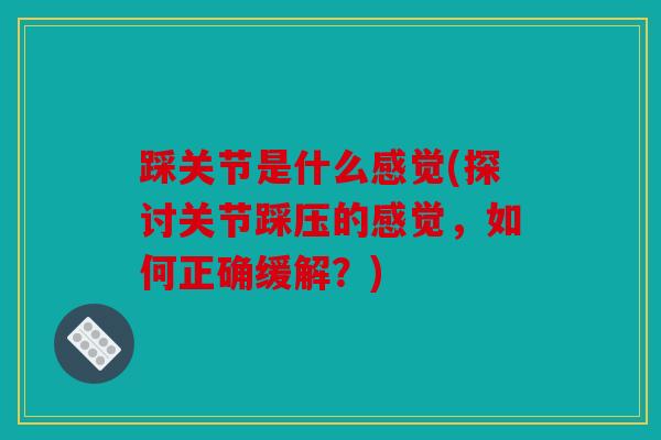 踩关节是什么感觉(探讨关节踩压的感觉，如何正确缓解？)