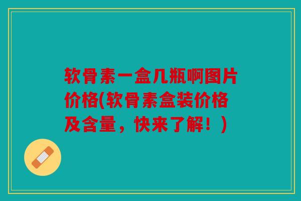 软骨素一盒几瓶啊图片价格(软骨素盒装价格及含量，快来了解！)