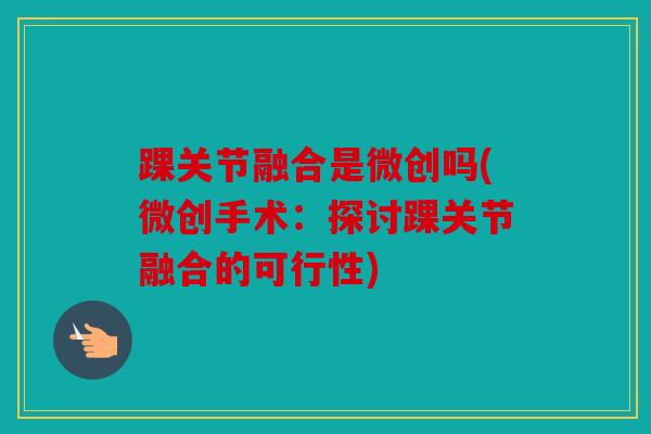踝关节融合是微创吗(微创手术：探讨踝关节融合的可行性)