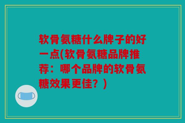 软骨氨糖什么牌子的好一点(软骨氨糖品牌推荐：哪个品牌的软骨氨糖效果更佳？)