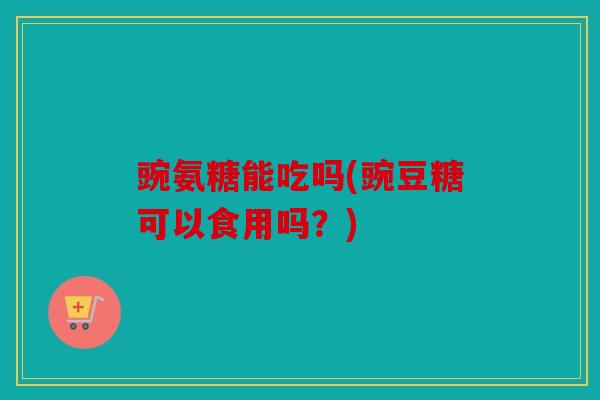 豌氨糖能吃吗(豌豆糖可以食用吗？)