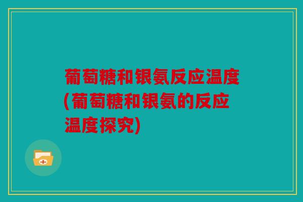 葡萄糖和银氨反应温度(葡萄糖和银氨的反应温度探究)