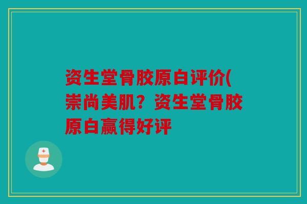 资生堂骨胶原白评价(崇尚美肌？资生堂骨胶原白赢得好评