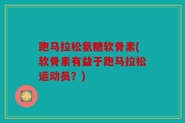 跑马拉松氨糖软骨素(软骨素有益于跑马拉松运动员？)