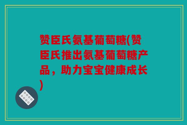 赞臣氏氨基葡萄糖(赞臣氏推出氨基葡萄糖产品，助力宝宝健康成长)
